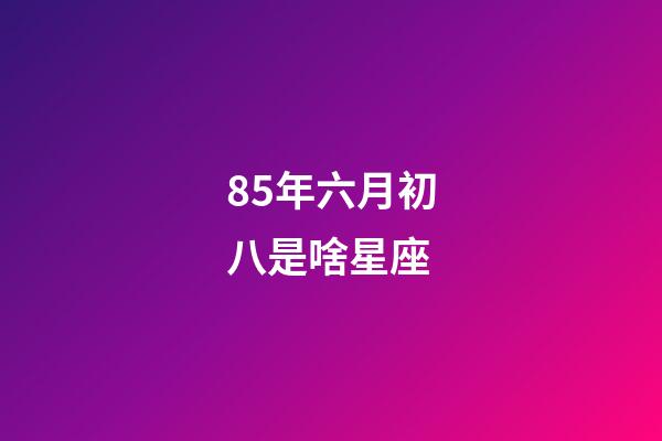 85年六月初八是啥星座-第1張-星座運勢-玄機派