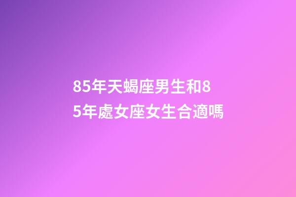 85年天蝎座男生和85年處女座女生合適嗎-第1張-星座運勢-玄機派