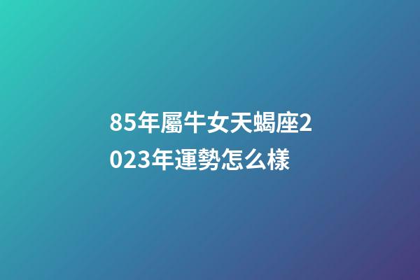 85年屬牛女天蝎座2023年運勢怎么樣-第1張-星座運勢-玄機派