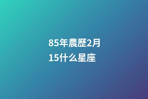 85年農歷2月15什么星座