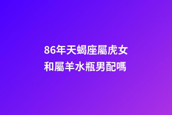 86年天蝎座屬虎女和屬羊水瓶男配嗎-第1張-星座運(yùn)勢(shì)-玄機(jī)派