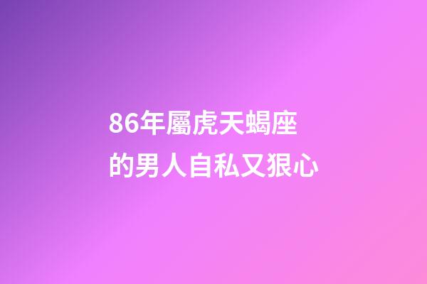 86年屬虎天蝎座的男人自私又狠心-第1張-星座運勢-玄機派