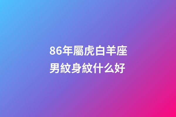 86年屬虎白羊座男紋身紋什么好-第1張-星座運(yùn)勢(shì)-玄機(jī)派