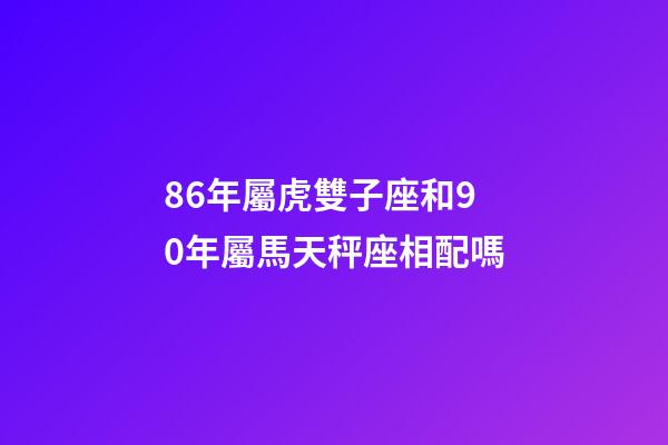86年屬虎雙子座和90年屬馬天秤座相配嗎-第1張-星座運勢-玄機派