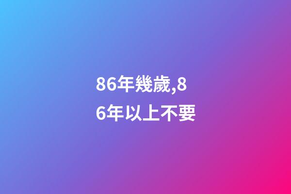 86年幾歲,86年以上不要-第1張-觀點-玄機派