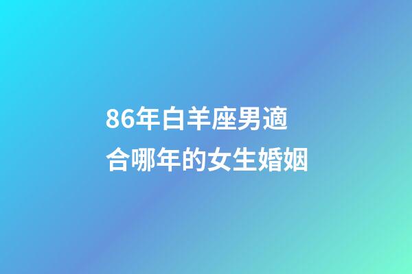 86年白羊座男適合哪年的女生婚姻-第1張-星座運勢-玄機派