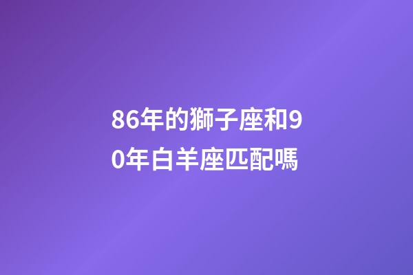 86年的獅子座和90年白羊座匹配嗎-第1張-星座運勢-玄機派
