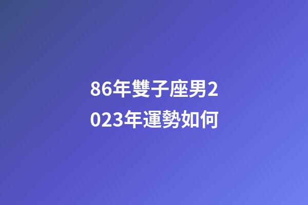 86年雙子座男2023年運勢如何
