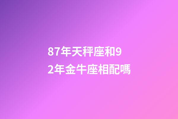 87年天秤座和92年金牛座相配嗎-第1張-星座運勢-玄機派
