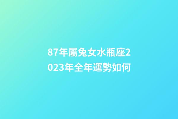 87年屬兔女水瓶座2023年全年運勢如何-第1張-星座運勢-玄機派