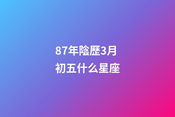 87年陰歷3月初五什么星座-第1張-星座運勢-玄機派