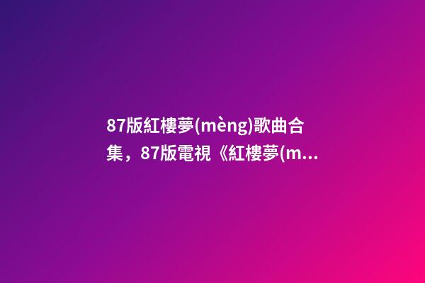 87版紅樓夢(mèng)歌曲合集，87版電視《紅樓夢(mèng)》主題音樂(lè)會(huì)(純享版)紅樓影音-第1張-觀點(diǎn)-玄機(jī)派