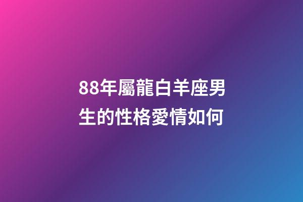 88年屬龍白羊座男生的性格愛情如何-第1張-星座運勢-玄機派