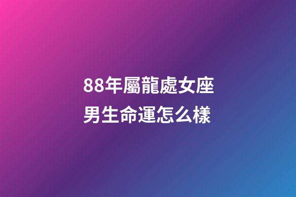 88年屬龍處女座男生命運怎么樣-第1張-星座運勢-玄機派