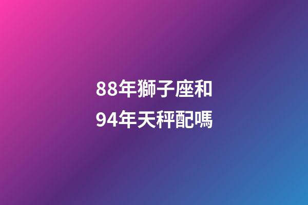 88年獅子座和94年天秤配嗎-第1張-星座運(yùn)勢-玄機(jī)派