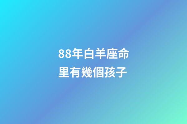 88年白羊座命里有幾個孩子-第1張-星座運勢-玄機派