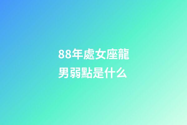 88年處女座龍男弱點是什么-第1張-星座運勢-玄機派