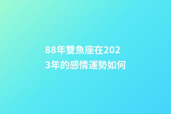 88年雙魚座在2023年的感情運勢如何-第1張-星座運勢-玄機派
