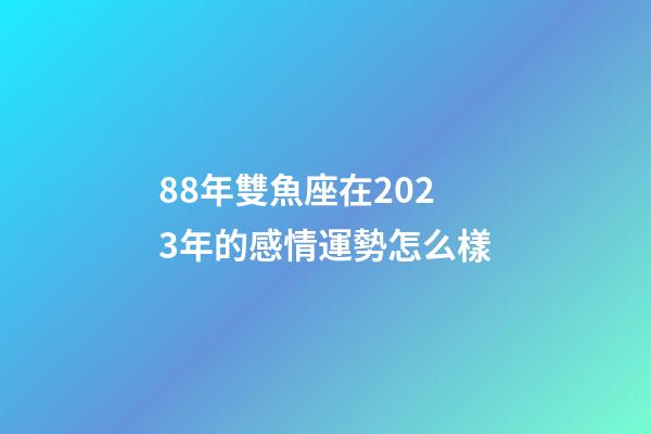 88年雙魚座在2023年的感情運勢怎么樣-第1張-星座運勢-玄機派