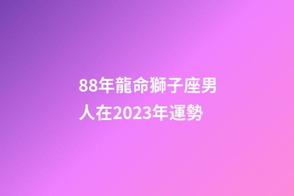 88年龍命獅子座男人在2023年運勢-第1張-星座運勢-玄機派