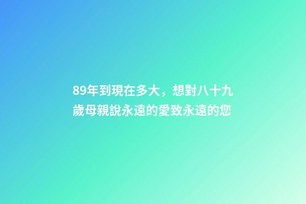 89年到現在多大，想對八十九歲母親說永遠的愛致永遠的您-第1張-觀點-玄機派