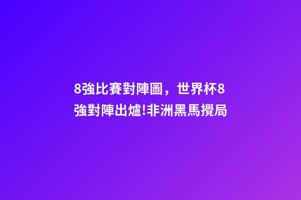 8強比賽對陣圖，世界杯8強對陣出爐!非洲黑馬攪局-第1張-觀點-玄機派