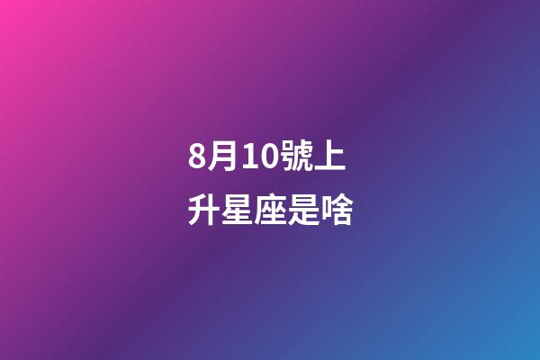 8月10號上升星座是啥-第1張-星座運勢-玄機派