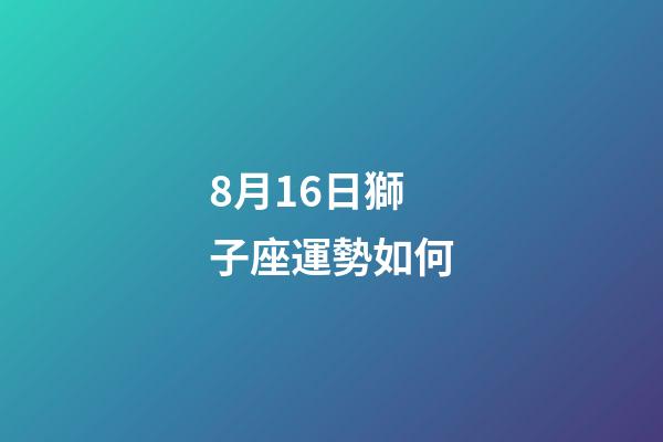 8月16日獅子座運勢如何-第1張-星座運勢-玄機派