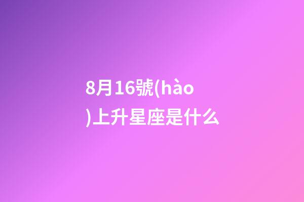 8月16號(hào)上升星座是什么-第1張-星座運(yùn)勢(shì)-玄機(jī)派