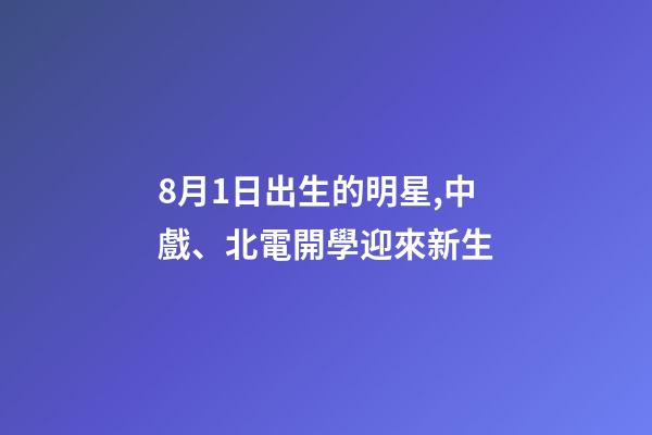 8月1日出生的明星,中戲、北電開學迎來新生-第1張-觀點-玄機派