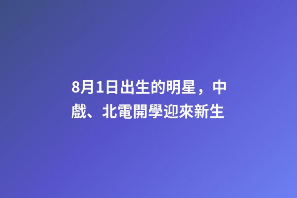 8月1日出生的明星，中戲、北電開學迎來新生-第1張-觀點-玄機派