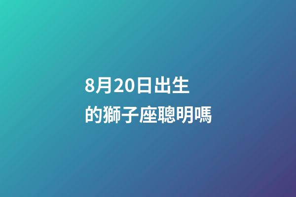 8月20日出生的獅子座聰明嗎-第1張-星座運勢-玄機派