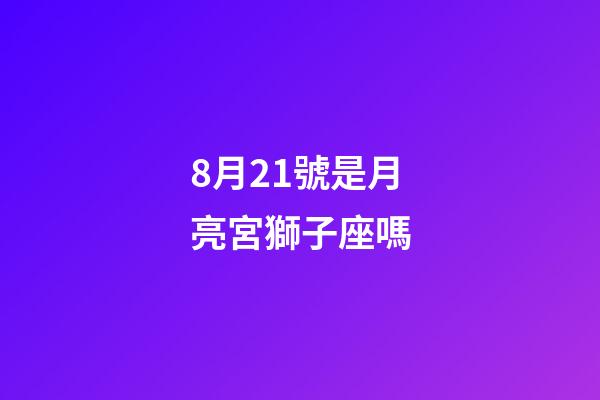 8月21號是月亮宮獅子座嗎-第1張-星座運勢-玄機派