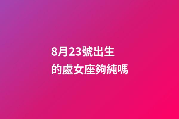 8月23號出生的處女座夠純嗎-第1張-星座運勢-玄機派