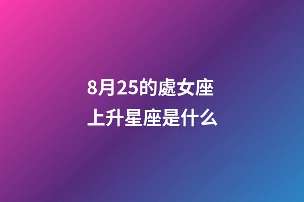 8月25的處女座上升星座是什么-第1張-星座運勢-玄機派