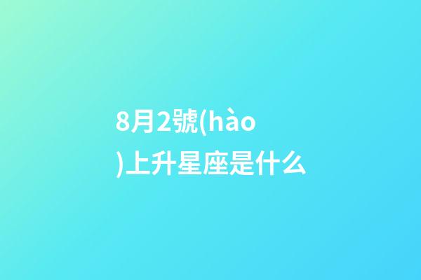 8月2號(hào)上升星座是什么-第1張-星座運(yùn)勢-玄機(jī)派