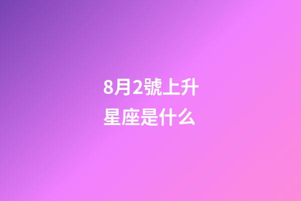 8月2號上升星座是什么-第1張-星座運勢-玄機派