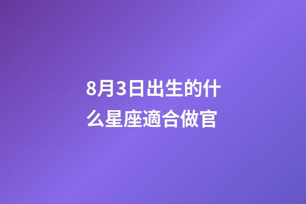 8月3日出生的什么星座適合做官-第1張-星座運勢-玄機派