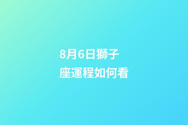 8月6日獅子座運程如何看-第1張-星座運勢-玄機派