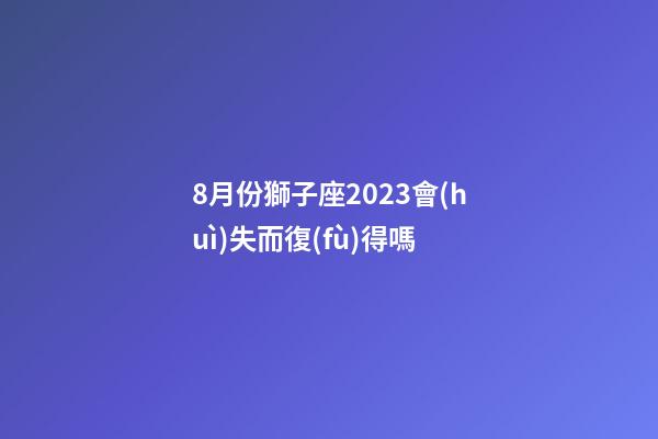 8月份獅子座2023會(huì)失而復(fù)得嗎-第1張-星座運(yùn)勢(shì)-玄機(jī)派