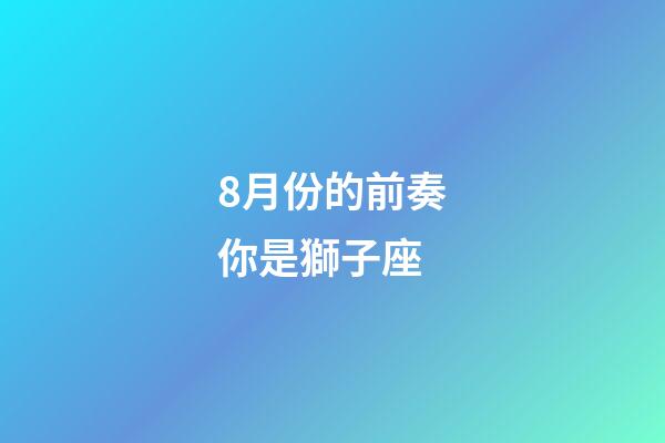 8月份的前奏你是獅子座-第1張-星座運勢-玄機派