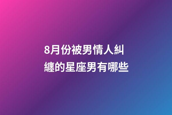 8月份被男情人糾纏的星座男有哪些-第1張-星座運勢-玄機派