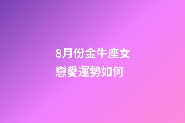 8月份金牛座女戀愛運勢如何-第1張-星座運勢-玄機派