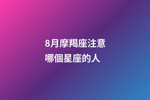 8月摩羯座注意哪個星座的人-第1張-星座運勢-玄機派