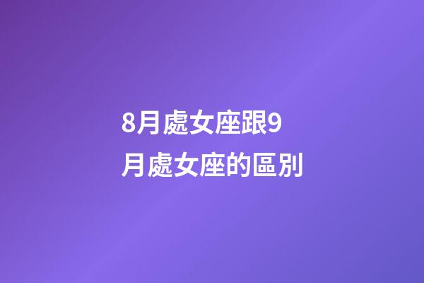 8月處女座跟9月處女座的區別-第1張-星座運勢-玄機派