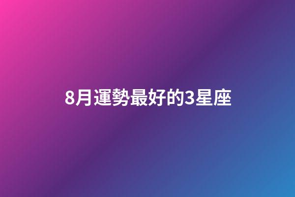 8月運勢最好的3星座-第1張-星座運勢-玄機派