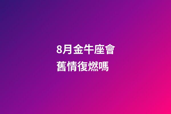 8月金牛座會舊情復燃嗎-第1張-星座運勢-玄機派
