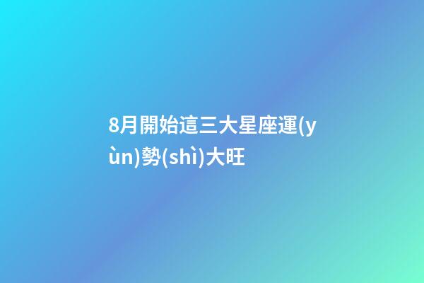 8月開始這三大星座運(yùn)勢(shì)大旺-第1張-星座運(yùn)勢(shì)-玄機(jī)派