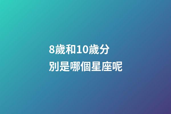 8歲和10歲分別是哪個星座呢-第1張-星座運勢-玄機派