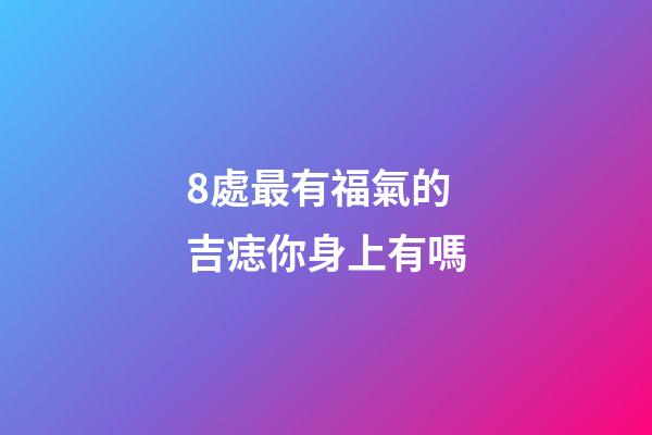 8處最有福氣的吉痣你身上有嗎